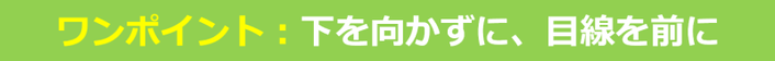 下を向かずに、目線を前に